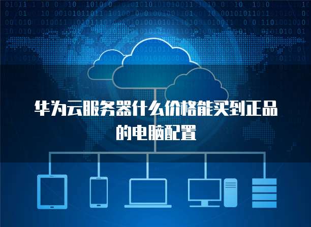 华为云服务器什么价格能买到正品的电脑配置