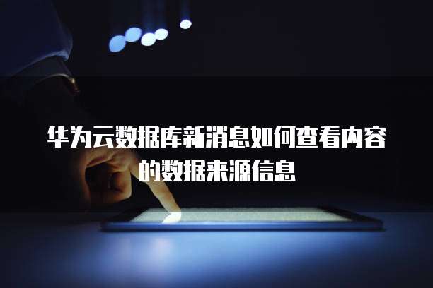 华为云数据库新消息如何查看内容的数据来源信息