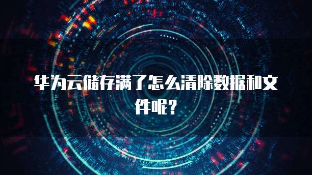 华为云储存满了怎么清除数据和文件呢?