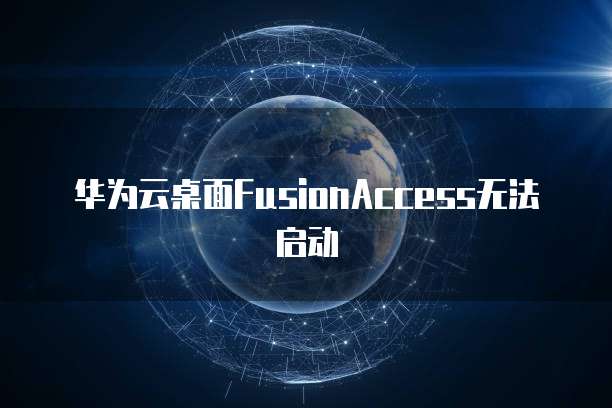 华为云桌面FusionAccess无法启动