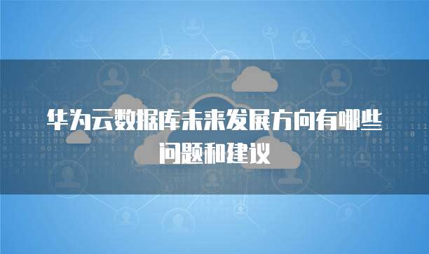 华为云数据库未来发展方向有哪些问题和建议