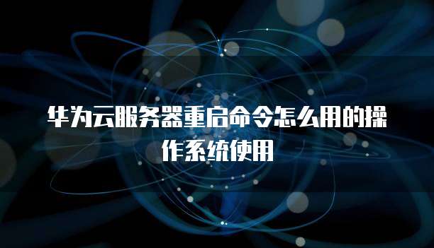 华为云服务器重启命令怎么用的操作系统使用