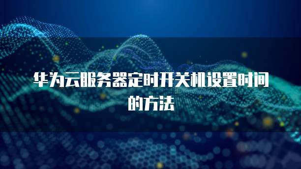 华为云服务器定时开关机设置时间的方法