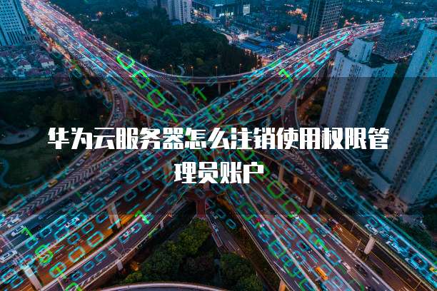 华为云服务器怎么注销使用权限管理员账户