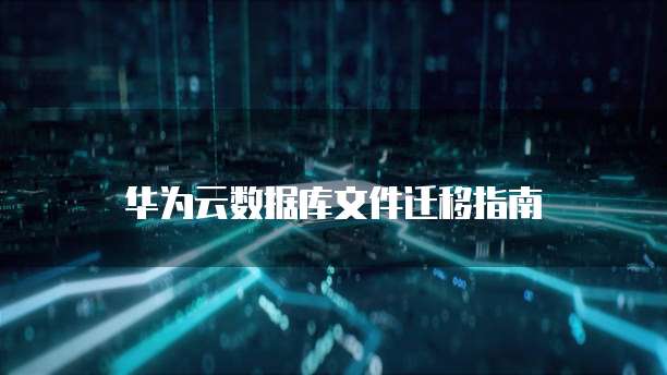 华为云数据库文件迁移指南