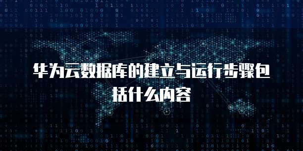 华为云数据库的建立与运行步骤包括什么内容