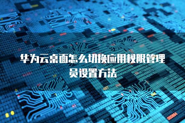华为云桌面怎么切换应用权限管理员设置方法