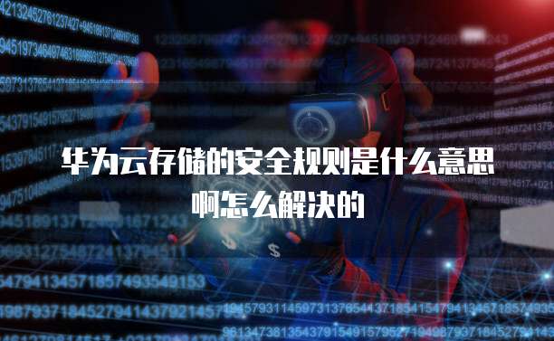 华为云存储的安全规则是什么意思啊怎么解决的