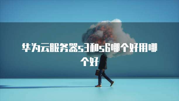 华为云服务器s3和s6哪个好用哪个好