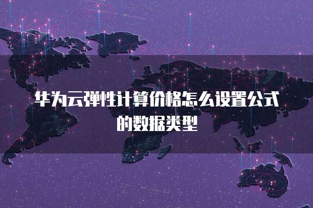 华为云弹性计算价格怎么设置公式的数据类型
