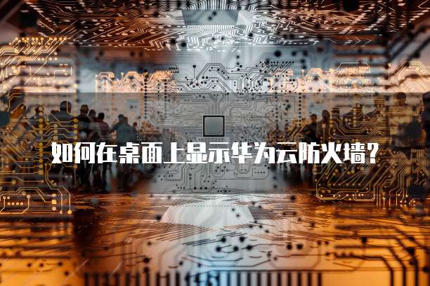 如何在桌面上显示华为云防火墙?