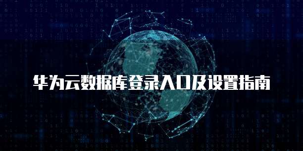 华为云数据库登录入口及设置指南