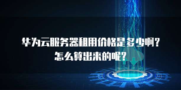 华为云服务器租用价格是多少啊?怎么算出来的呢?