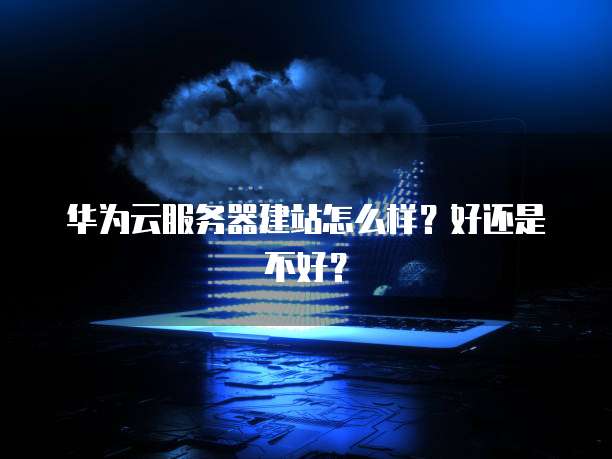 华为云服务器建站怎么样?好还是不好?