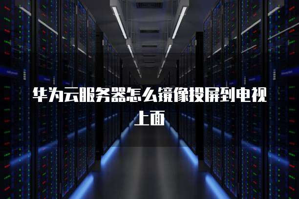 华为云服务器怎么镜像投屏到电视上面