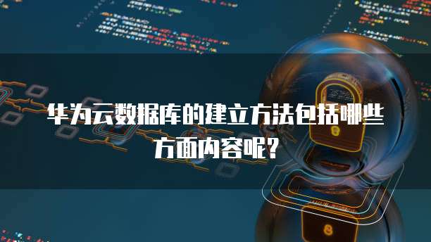 华为云数据库的建立方法包括哪些方面内容呢?