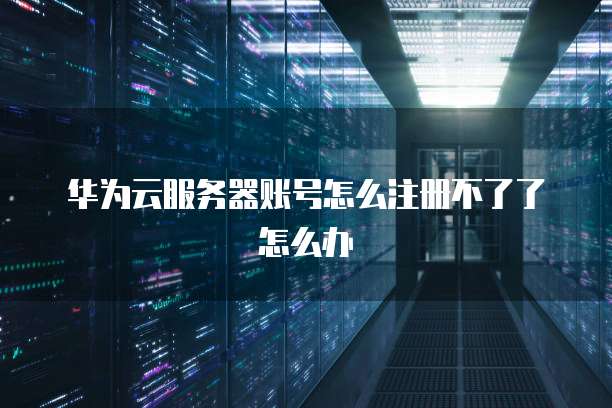 华为云服务器账号怎么注册不了了怎么办