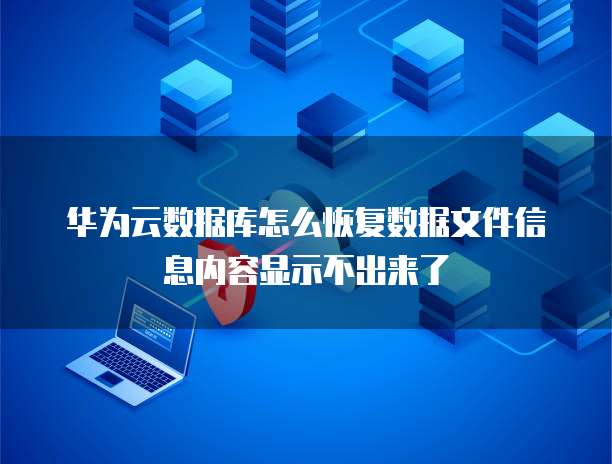 华为云数据库怎么恢复数据文件信息内容显示不出来了