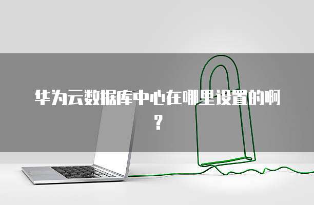 华为云数据库中心在哪里设置的啊?