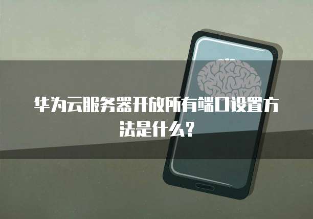 华为云服务器开放所有端口设置方法是什么?