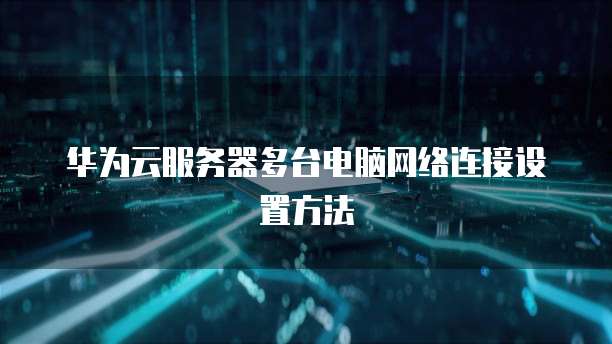 华为云服务器多台电脑网络连接设置方法
