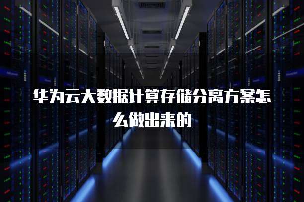 华为云大数据计算存储分离方案怎么做出来的