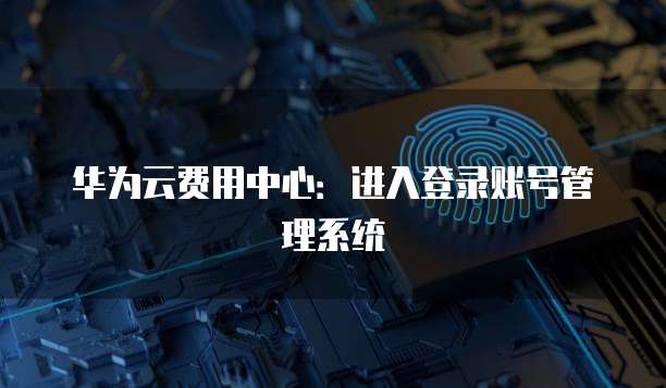 华为云费用中心:进入登录账号管理系统