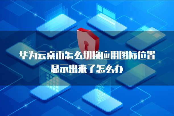 华为云桌面怎么切换应用图标位置显示出来了怎么办