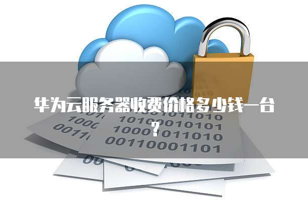 华为云服务器收费价格多少钱一台?