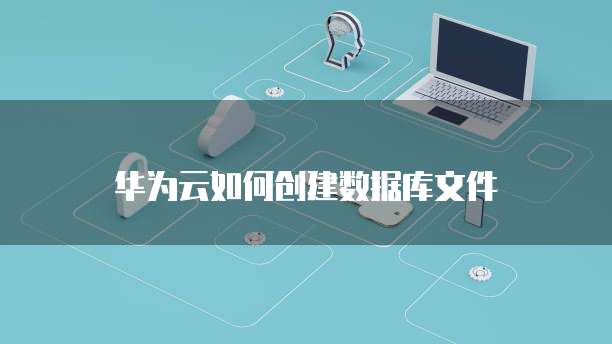 华为云如何创建数据库文件