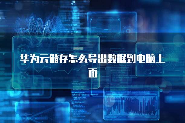 华为云储存怎么导出数据到电脑上面