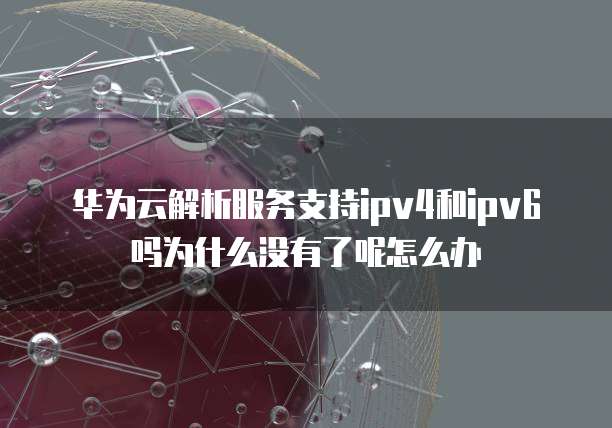 华为云解析服务支持ipv4和ipv6吗为什么没有了呢怎么办
