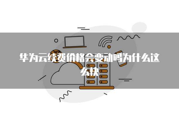华为云续费价格会变动吗为什么这么快