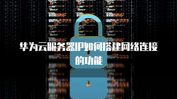 华为云服务器IP如何搭建网络连接的功能