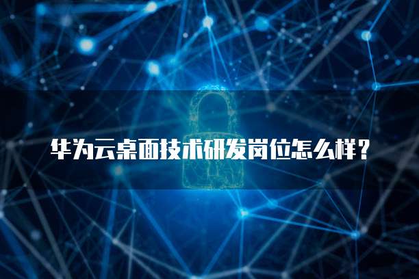 华为云桌面技术研发岗位怎么样?