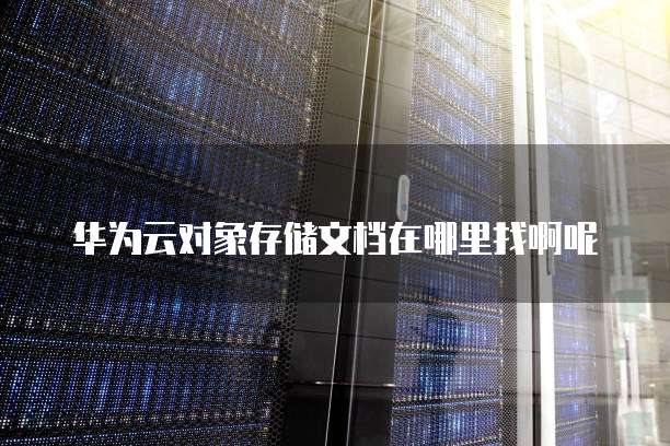 华为云对象存储文档在哪里找啊呢