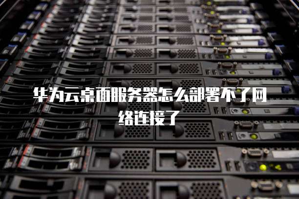 华为云桌面服务器怎么部署不了网络连接了