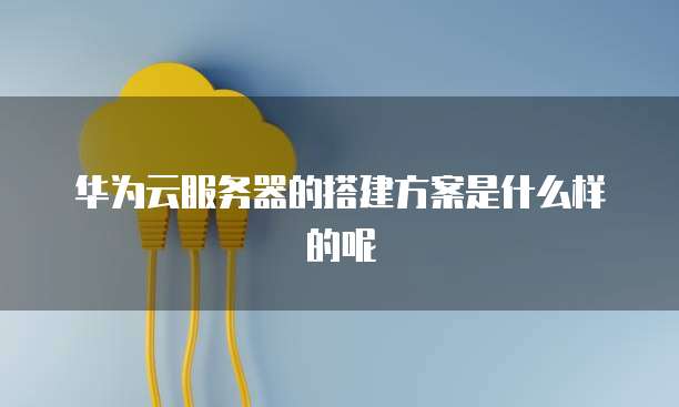 华为云服务器的搭建方案是什么样的呢