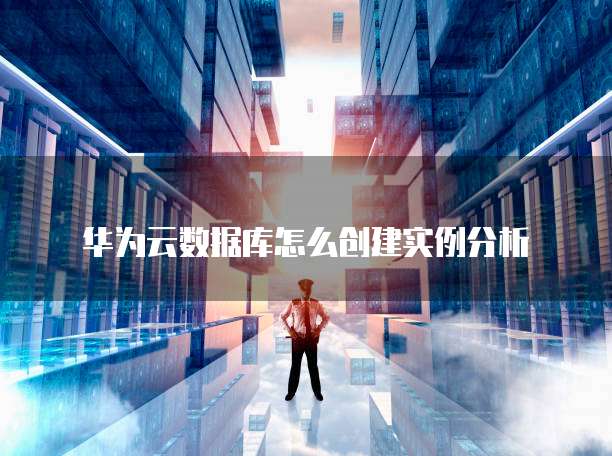 华为云数据库怎么创建实例分析