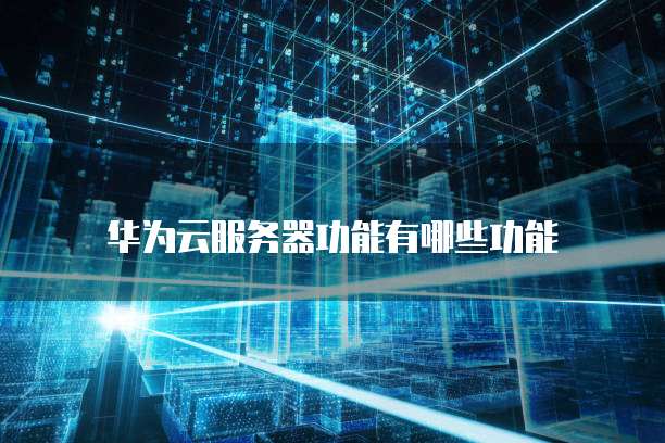 华为云服务器功能有哪些功能