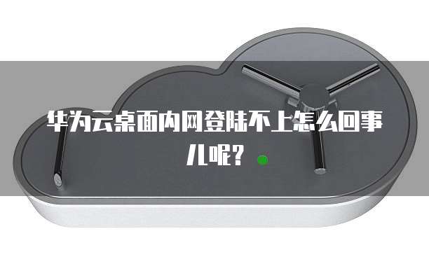 华为云桌面内网登陆不上怎么回事儿呢?