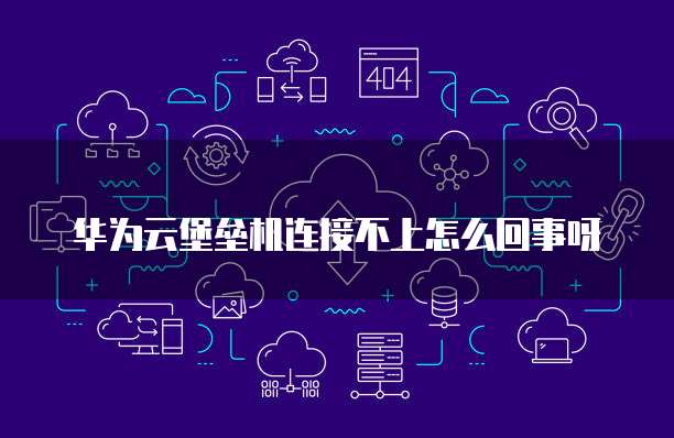 华为云堡垒机连接不上怎么回事呀