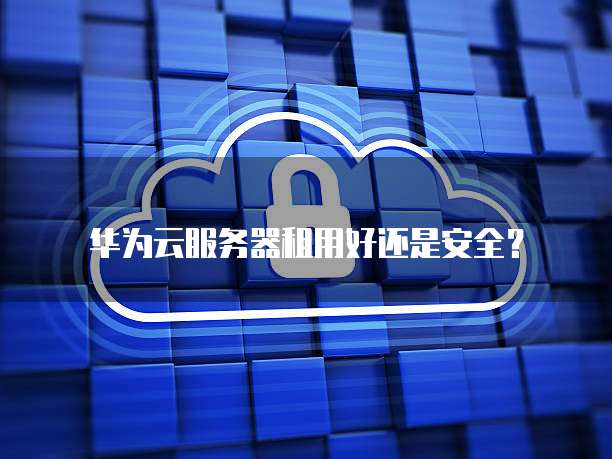 华为云服务器租用好还是安全?