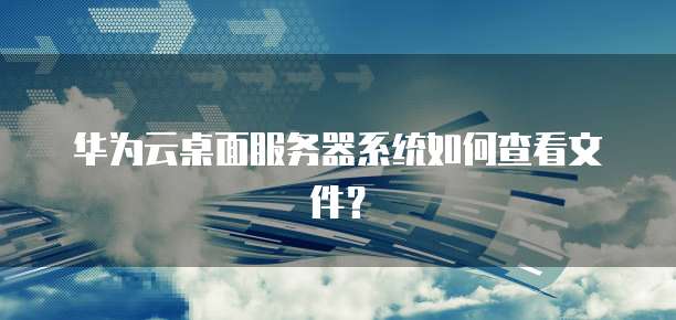 华为云桌面服务器系统如何查看文件?