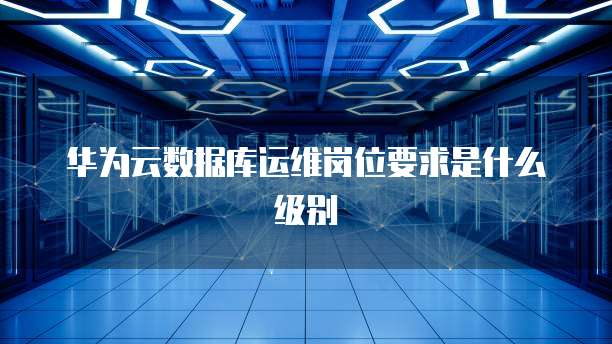 华为云数据库运维岗位要求是什么级别