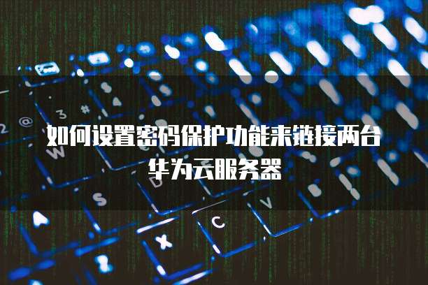 华为云怎么远程登录服务器使用