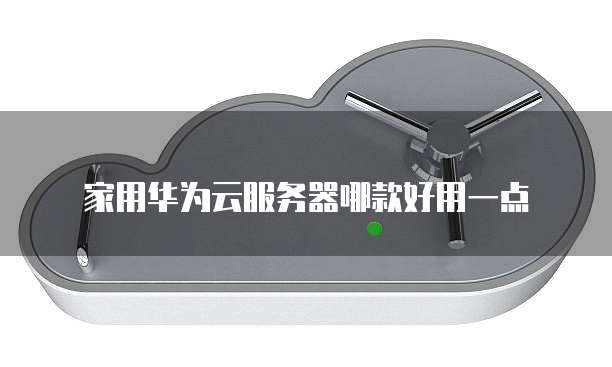 家用华为云服务器哪款好用一点