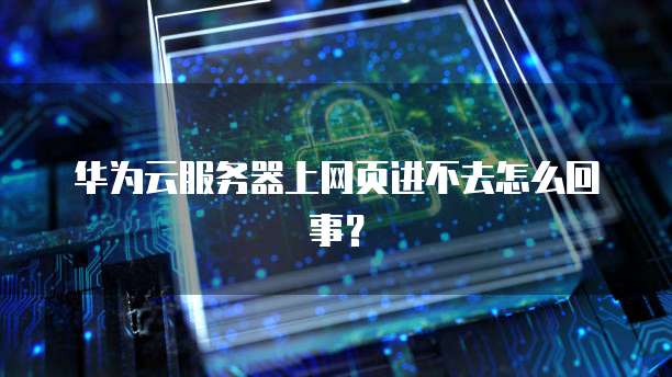 华为云服务器上网页进不去怎么回事?