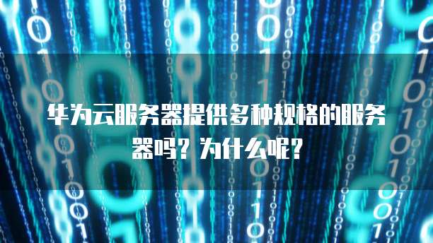 华为云服务器提供多种规格的服务器吗?为什么呢?