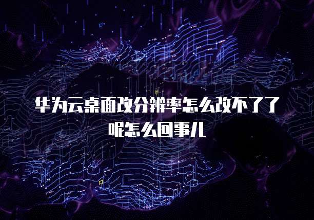 华为云桌面改分辨率怎么改不了了呢怎么回事儿
